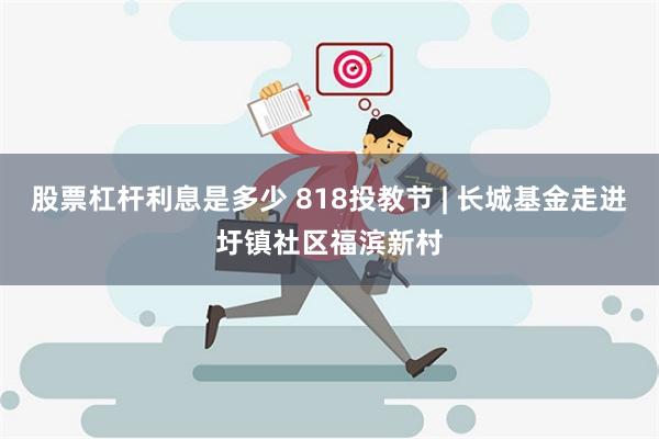 股票杠杆利息是多少 818投教节 | 长城基金走进圩镇社区福