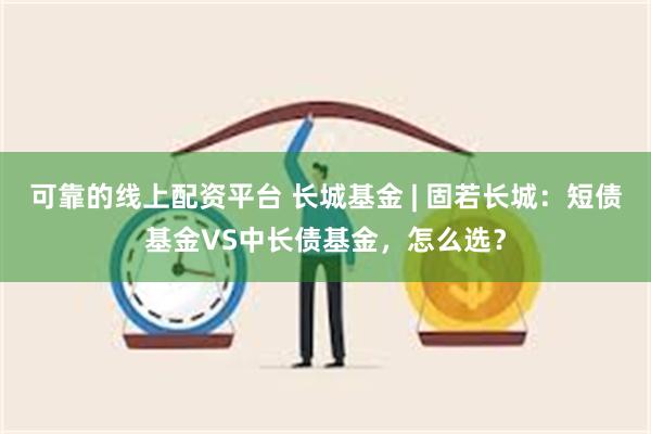 可靠的线上配资平台 长城基金 | 固若长城：短债基金VS中长