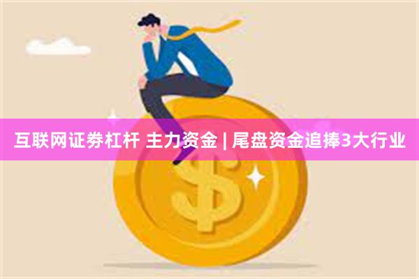 互联网证劵杠杆 主力资金 | 尾盘资金追捧3大行业