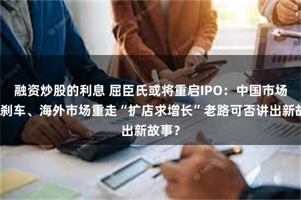 融资炒股的利息 屈臣氏或将重启IPO：中国市场增长刹车、海外市场重走“扩店求增长”老路可否讲出新故事？