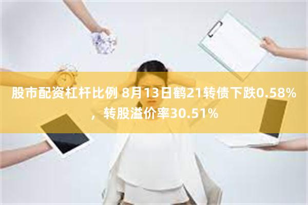 股市配资杠杆比例 8月13日鹤21转债下跌0.58%，转股溢价率30.51%