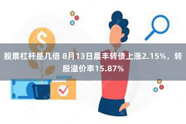 股票杠杆是几倍 8月13日晨丰转债上涨2.15%，转股溢价率