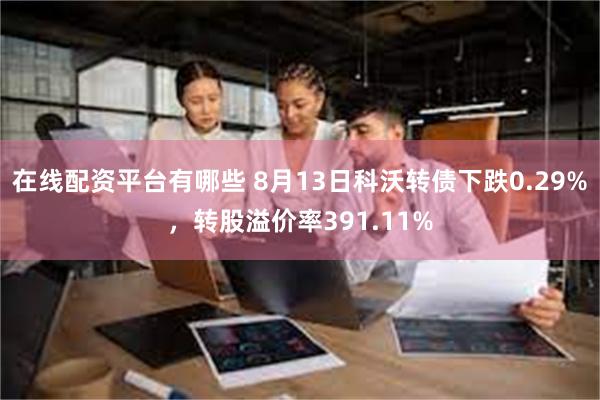 在线配资平台有哪些 8月13日科沃转债下跌0.29%，转股溢价率391.11%