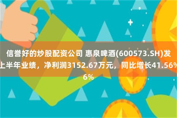 信誉好的炒股配资公司 惠泉啤酒(600573.SH)发上半年业绩，净利润3152.67万元，同比增长41.56%