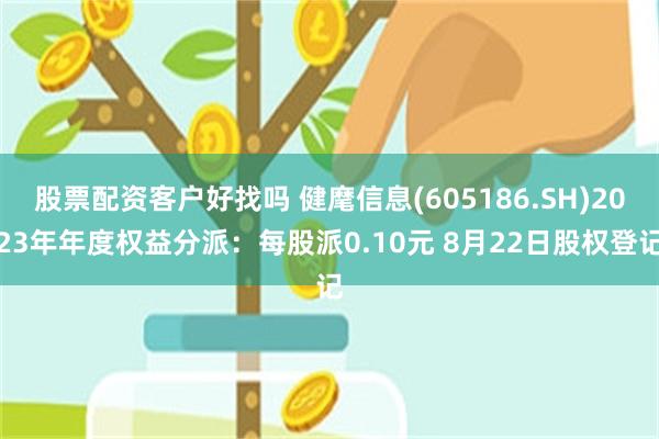 股票配资客户好找吗 健麾信息(605186.SH)2023年年度权益分派：每股派0.10元 8月22日股权登记