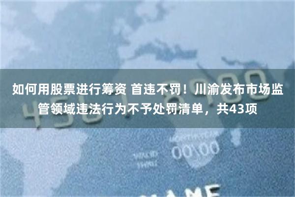 如何用股票进行筹资 首违不罚！川渝发布市场监管领域违法行为不