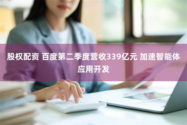 股权配资 百度第二季度营收339亿元 加速智能体应用开发