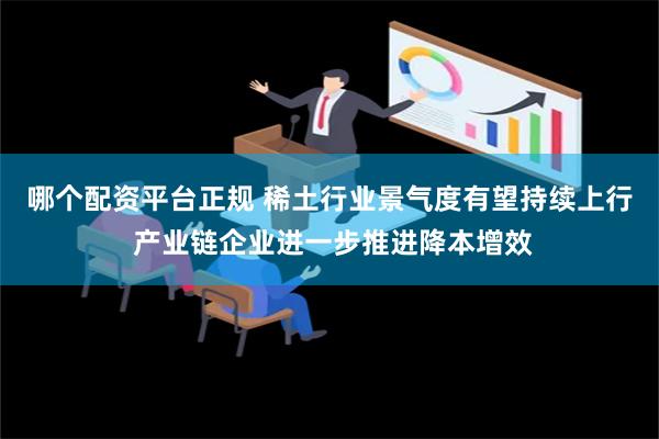 哪个配资平台正规 稀土行业景气度有望持续上行 产业链企业进一步推进降本增效