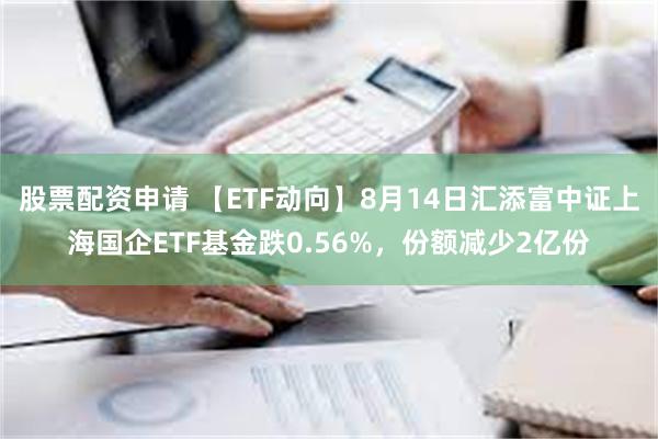 股票配资申请 【ETF动向】8月14日汇添富中证上海国企ETF基金跌0.56%，份额减少2亿份