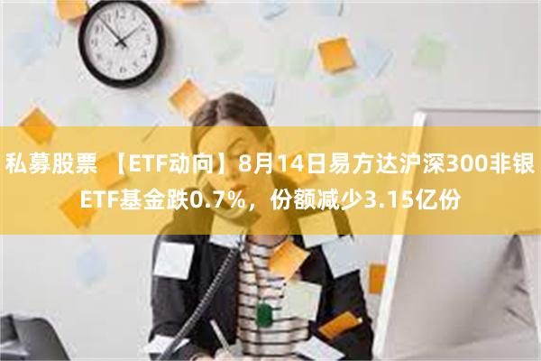 私募股票 【ETF动向】8月14日易方达沪深300非银ETF