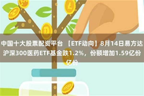 中国十大股票配资平台 【ETF动向】8月14日易方达沪深300医药ETF基金跌1.2%，份额增加1.59亿份