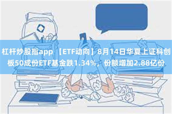 杠杆炒股指app 【ETF动向】8月14日华夏上证科创板50成份ETF基金跌1.34%，份额增加2.88亿份