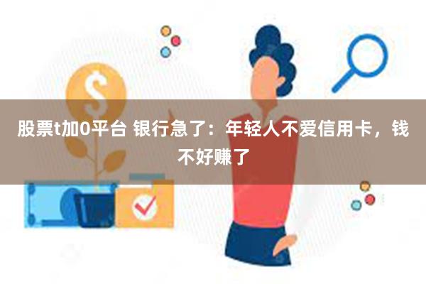 股票t加0平台 银行急了：年轻人不爱信用卡，钱不好赚了