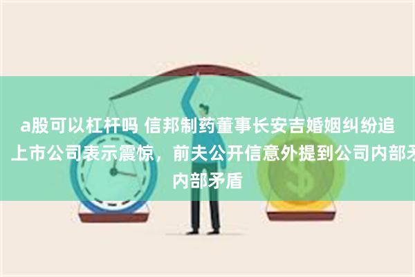 a股可以杠杆吗 信邦制药董事长安吉婚姻纠纷追踪：上市公司表示震惊，前夫公开信意外提到公司内部矛盾