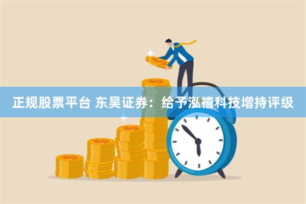 正规股票平台 东吴证券：给予泓禧科技增持评级