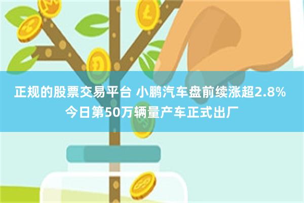 正规的股票交易平台 小鹏汽车盘前续涨超2.8% 今日第50万辆量产车正式出厂