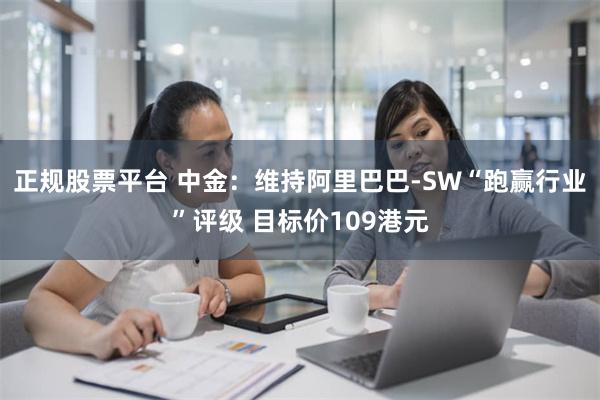 正规股票平台 中金：维持阿里巴巴-SW“跑赢行业”评级 目标