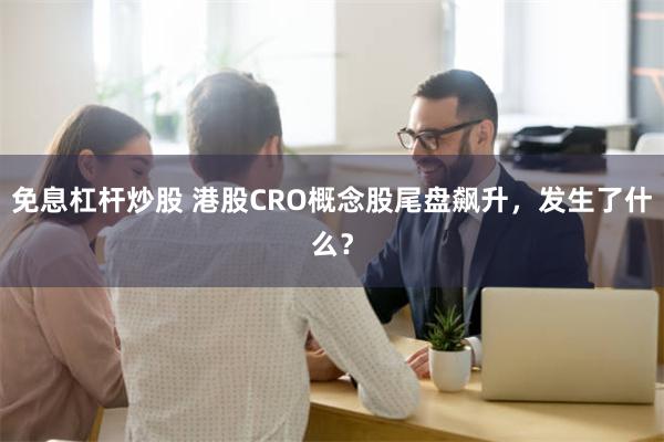 免息杠杆炒股 港股CRO概念股尾盘飙升，发生了什么？