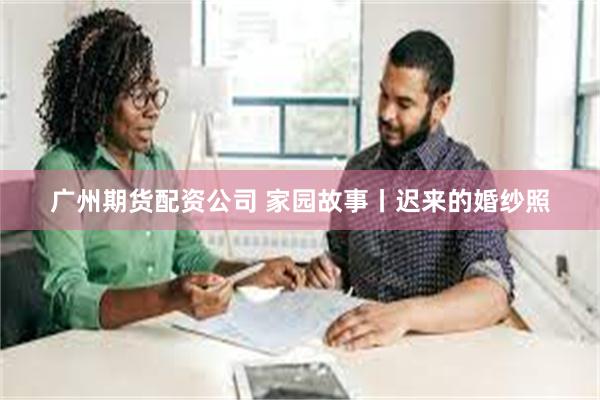 广州期货配资公司 家园故事丨迟来的婚纱照