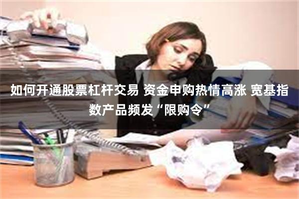 如何开通股票杠杆交易 资金申购热情高涨 宽基指数产品频发“限