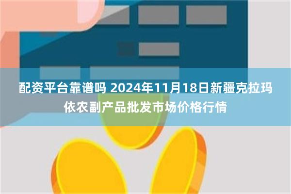 配资平台靠谱吗 2024年11月18日新疆克拉玛依农副产品批