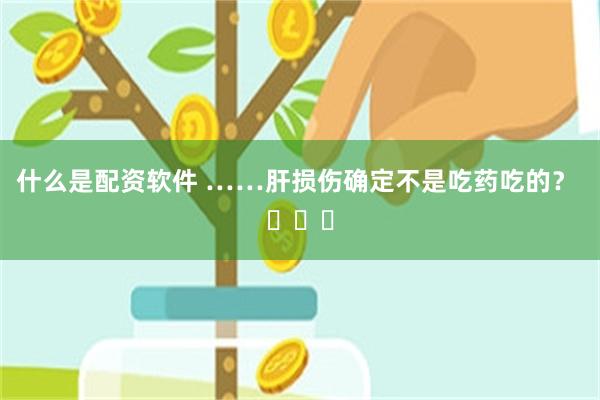 什么是配资软件 ……肝损伤确定不是吃药吃的？ ​​​