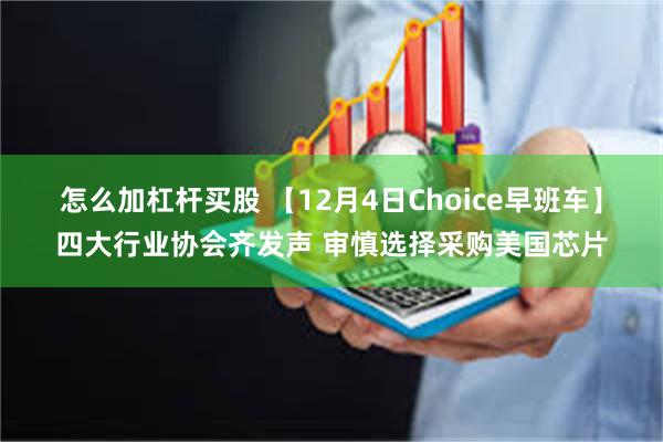 怎么加杠杆买股 【12月4日Choice早班车】四大行业协会齐发声 审慎选择采购美国芯片