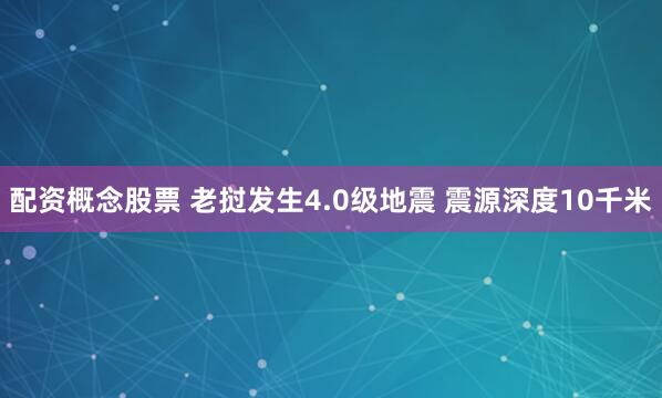 配资概念股票 老挝发生4.0级地震 震源深度10千米