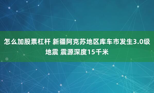 怎么加股票杠杆 新疆阿克苏地区库车市发生3.0级地震 震源深度15千米