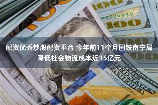 配资优秀炒股配资平台 今年前11个月国铁南宁局降低社会物流成本近15亿元