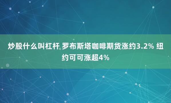 炒股什么叫杠杆 罗布斯塔咖啡期货涨约3.2% 纽约可可涨超4%