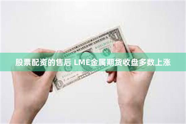 股票配资的售后 LME金属期货收盘多数上涨