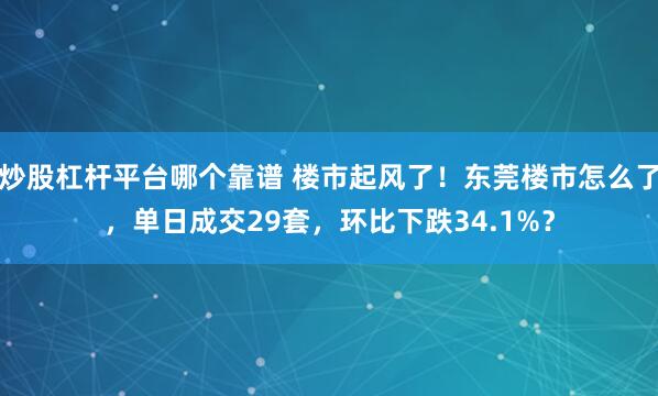 炒股杠杆平台哪个靠谱 楼市起风了！东莞楼市怎么了，单日成交29套，环比下跌34.1%？