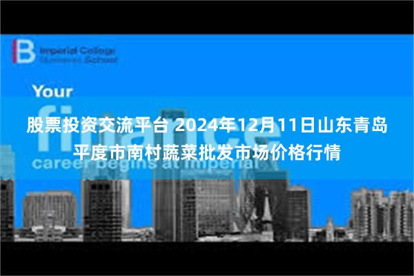 股票投资交流平台 2024年12月11日山东青岛平度市南村蔬菜批发市场价格行情