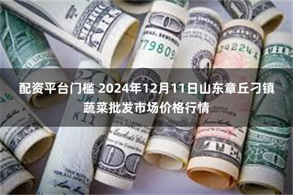 配资平台门槛 2024年12月11日山东章丘刁镇蔬菜批发市场价格行情