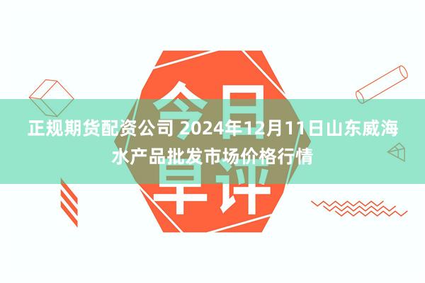 正规期货配资公司 2024年12月11日山东威海水产品批发市场价格行情