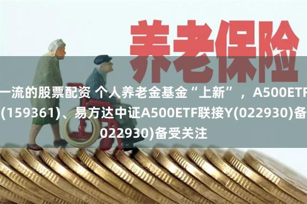 一流的股票配资 个人养老金基金“上新” ，A500ETF易方达(159361)、易方达中证A500ETF联接Y(022930)备受关注