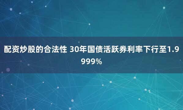 配资炒股的合法性 30年国债活跃券利率下行至1.9999%