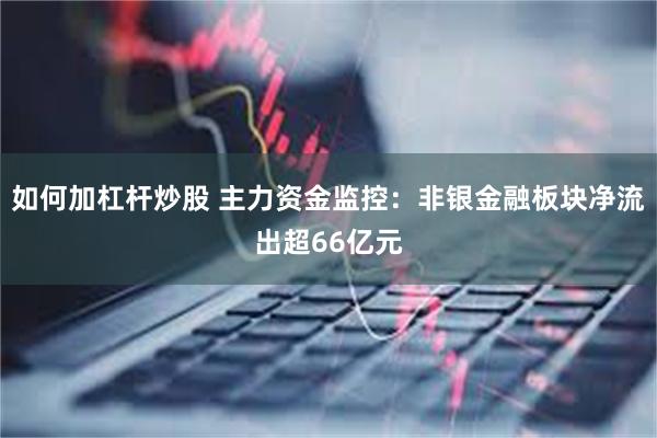 如何加杠杆炒股 主力资金监控：非银金融板块净流出超66亿元