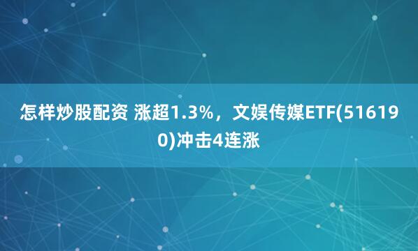 怎样炒股配资 涨超1.3%，文娱传媒ETF(516190)冲击4连涨