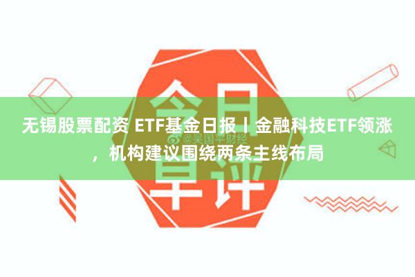 无锡股票配资 ETF基金日报丨金融科技ETF领涨，机构建议围绕两条主线布局