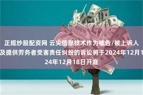 正规炒股配资网 云尖信息技术作为被告/被上诉人的1起涉及提供劳务者受害责任纠纷的诉讼将于2024年12月18日开庭