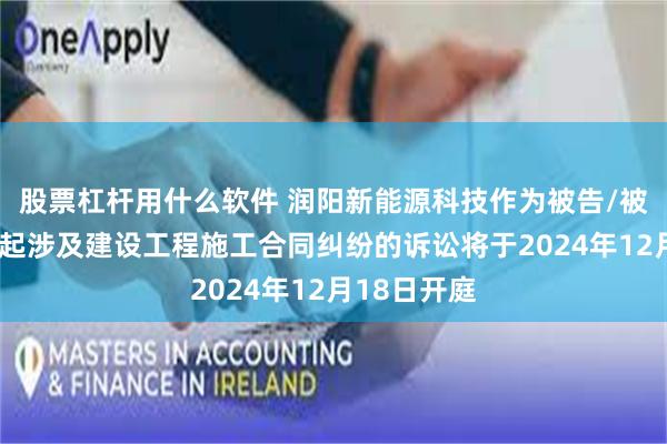 股票杠杆用什么软件 润阳新能源科技作为被告/被上诉人的1起涉及建设工程施工合同纠纷的诉讼将于2024年12月18日开庭