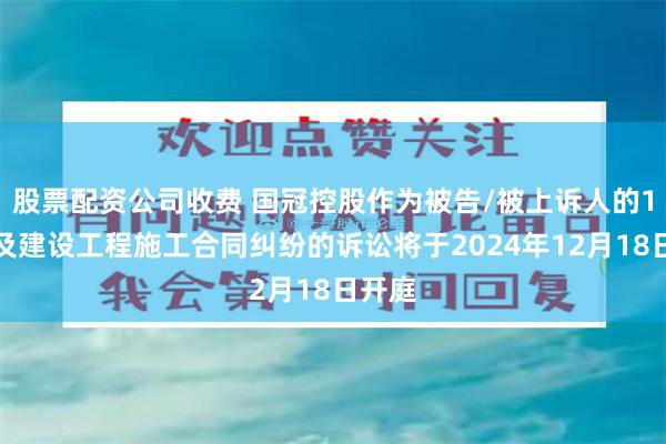 股票配资公司收费 国冠控股作为被告/被上诉人的1起涉及建设工程施工合同纠纷的诉讼将于2024年12月18日开庭