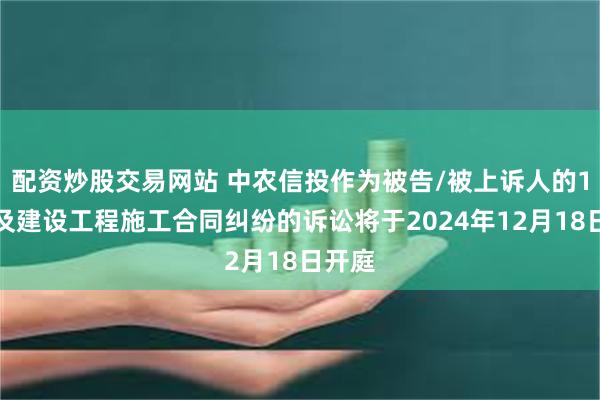 配资炒股交易网站 中农信投作为被告/被上诉人的1起涉及建设工程施工合同纠纷的诉讼将于2024年12月18日开庭