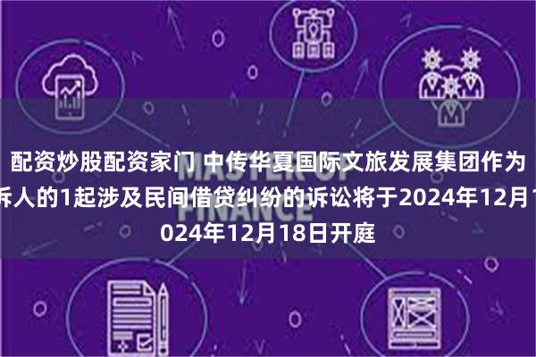 配资炒股配资家门 中传华夏国际文旅发展集团作为原告/上诉人的1起涉及民间借贷纠纷的诉讼将于2024年12月18日开庭