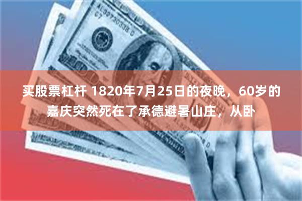 买股票杠杆 1820年7月25日的夜晚，60岁的嘉庆突然死在了承德避暑山庄，从卧