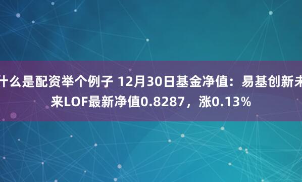 什么是配资举个例子 12月30日基金净值：易基创新未来LOF最新净值0.8287，涨0.13%