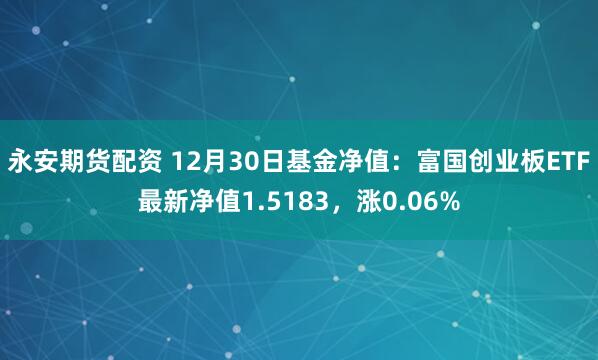 永安期货配资 12月30日基金净值：富国创业板ETF最新净值1.5183，涨0.06%