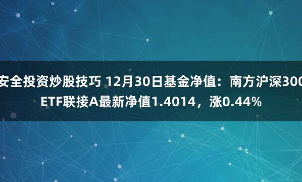 安全投资炒股技巧 12月30日基金净值：南方沪深300ETF联接A最新净值1.4014，涨0.44%